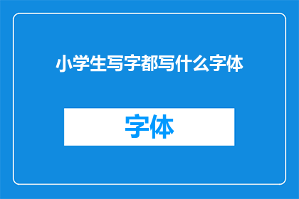 小学生写字都写什么字体(小学生写字通常采用哪些字体？)