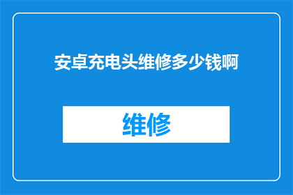安卓充电头维修多少钱啊(安卓充电头维修费用是多少？)