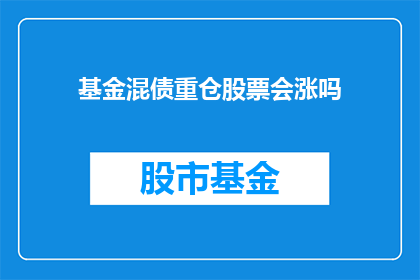 基金混债重仓股票会涨吗(基金混债重仓股票是否会上涨？)