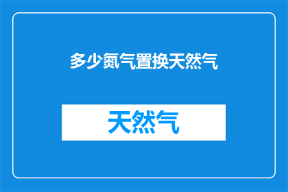 多少氮气置换天然气(如何实现高效置换天然气中的氮气？)