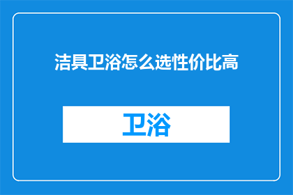 洁具卫浴怎么选性价比高(如何挑选性价比高的洁具卫浴产品？)