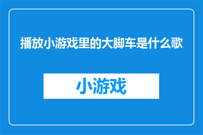 播放小游戏里的大脚车是什么歌(播放小游戏里的大脚车是什么歌？这个问题的标题可以这样写：

探索音乐世界：你能猜出播放小游戏里大脚车背景音乐的歌曲名字吗？)