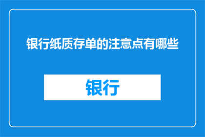 银行纸质存单的注意点有哪些(银行纸质存单的注意事项有哪些？)