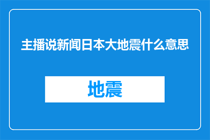 主播说新闻日本大地震什么意思(日本大地震事件引发关注，具体含义是什么？)