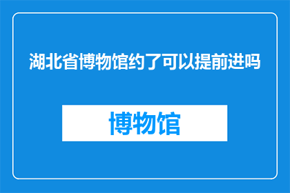 湖北省博物馆约了可以提前进吗(湖北省博物馆：提前预约参观是否可行？)