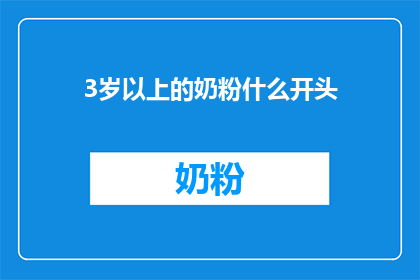 3岁以上的奶粉什么开头(3岁以上儿童奶粉选择指南：您知道如何为您的孩子挑选合适的奶粉吗？)