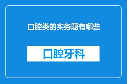口腔类的实务题有哪些(口腔医学领域常见的实务题目有哪些？)