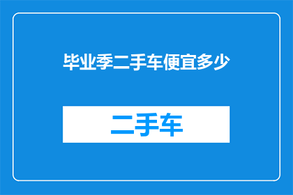 毕业季二手车便宜多少(毕业季来临，二手车市场迎来优惠风暴，价格究竟能便宜多少？)