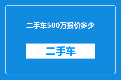 二手车500万报价多少(二手车市场价值评估：500万的车辆究竟能卖多少钱？)