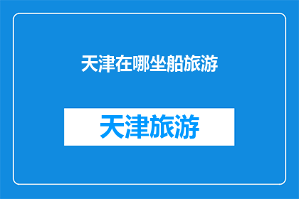 天津在哪坐船旅游(天津旅游，您在哪里可以乘船游览？)