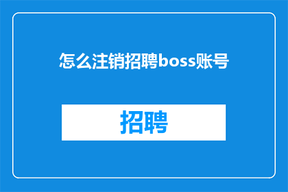 怎么注销招聘boss账号(如何安全地注销招聘平台Boss账号？)