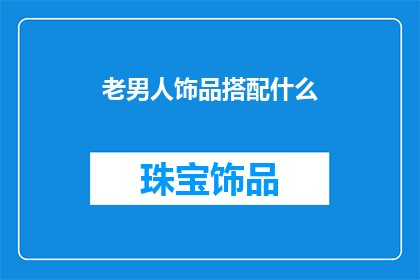 老男人饰品搭配什么(老男人如何搭配饰品以彰显魅力？)