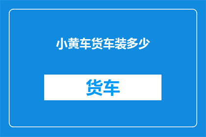 小黄车货车装多少(小黄车货车装载能力是多少？)