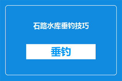 石路水库垂钓技巧(石路水库垂钓技巧：如何提高你的钓鱼成功率？)