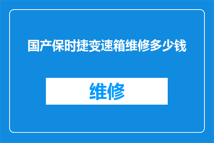 国产保时捷变速箱维修多少钱(国产保时捷变速箱维修费用是多少？)