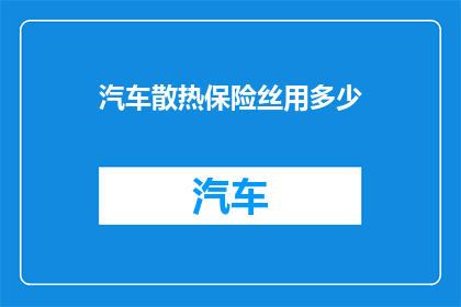 汽车散热保险丝用多少(汽车散热系统的关键部件保险丝，其规格与数量的选择至关重要您知道吗？在决定汽车散热保险丝的用量时，需要考虑哪些因素？)