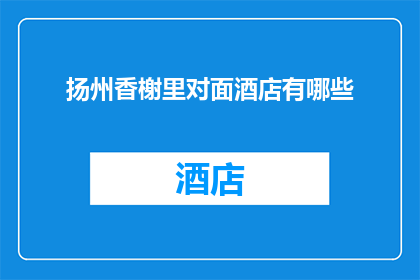 扬州香榭里对面酒店有哪些(扬州香榭里对面酒店有哪些？)