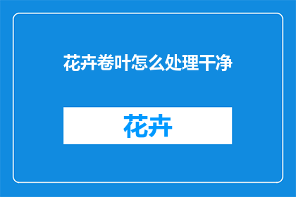 花卉卷叶怎么处理干净(如何处理花卉卷叶以保持其美观？)