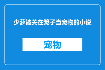 少萝被关在笼子当宠物的小说(少萝被关在笼子当宠物：一个疑问句类型的长标题，字数不少于15个字，不要标点符号)