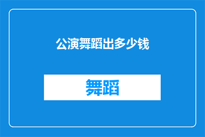 公演舞蹈出多少钱(公演舞蹈的演出费用是多少？)