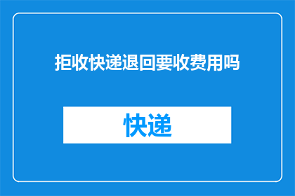 拒收快递退回要收费用吗(拒收快递后，退回是否需要支付额外费用？)