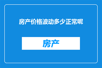 房产价格波动多少正常呢(房产价格波动的正常范围是多少？)
