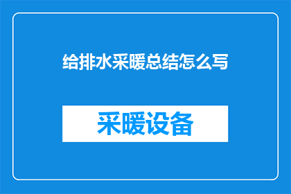 给排水采暖总结怎么写(如何撰写一份全面而精炼的给排水采暖系统总结？)
