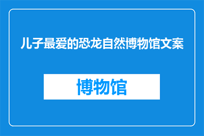 儿子最爱的恐龙自然博物馆文案(儿子的恐龙乐园：探索自然博物馆，发现史前奥秘吗？)