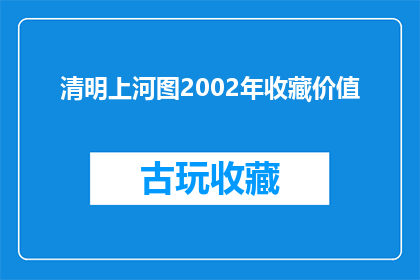 清明上河图2002年收藏价值(2002年清明上河图的收藏价值是否值得投资？)