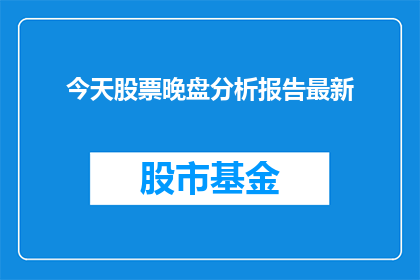 今天股票晚盘分析报告最新(今天股票晚盘分析报告最新：投资者应如何解读市场动态？)