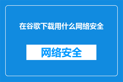 在谷歌下载用什么网络安全(在谷歌下载时，您应该使用哪种网络安全措施？)