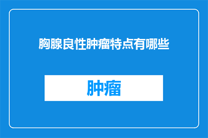 胸腺良性肿瘤特点有哪些(胸腺良性肿瘤的显著特征是什么？)