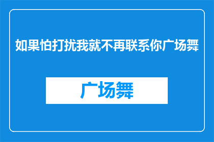如果怕打扰我就不再联系你广场舞(如果担心打扰我，是否就不再联系我参与广场舞活动？)
