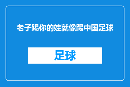 老子踢你的娃就像踢中国足球(老子踢你的娃就像踢中国足球：这一言论是否揭示了中国足球的深层问题？)