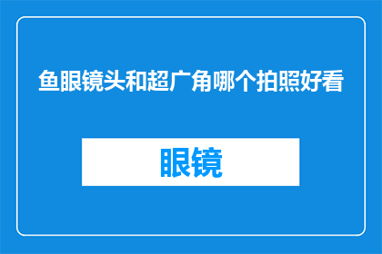 鱼眼镜头和超广角哪个拍照好看(鱼眼镜头与超广角镜头：哪个更适合你的摄影体验？)