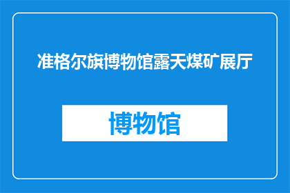 准格尔旗博物馆露天煤矿展厅(准格尔旗博物馆露天煤矿展厅：一个历史的见证，还是现代的展示？)
