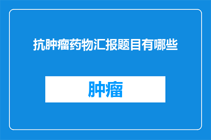 抗肿瘤药物汇报题目有哪些(抗肿瘤药物研究进展：有哪些关键议题值得深入探讨？)