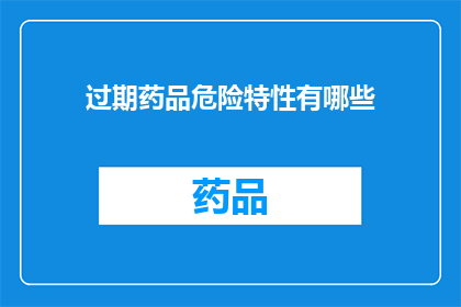 过期药品危险特性有哪些(过期药品的危险特性有哪些？)