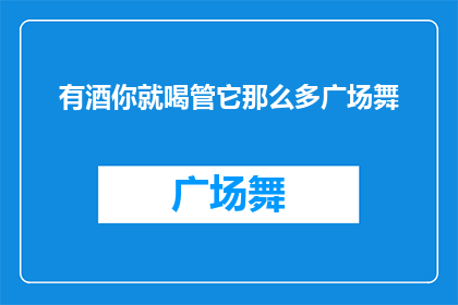 有酒你就喝管它那么多广场舞(有酒你就喝，管它那么多广场舞疑问句形式的长标题扩写润色)