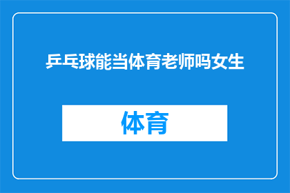 乒乓球能当体育老师吗女生(乒乓球能否成为体育老师的资格？女性在体育教育领域的挑战与机遇)