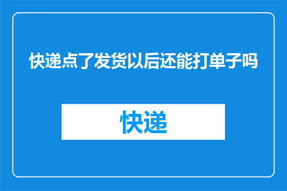 快递点了发货以后还能打单子吗(在快递发货后，是否还能进行打单操作？)