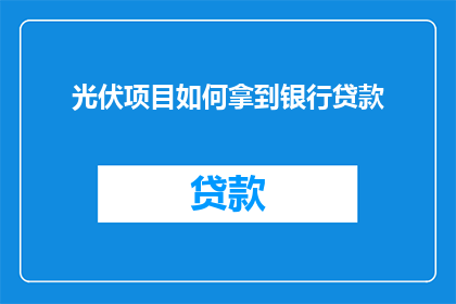 光伏项目如何拿到银行贷款(光伏项目如何成功获取银行贷款？)