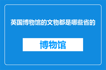 英国博物馆的文物都是哪些省的(英国博物馆的珍贵文物来自哪些省份？)