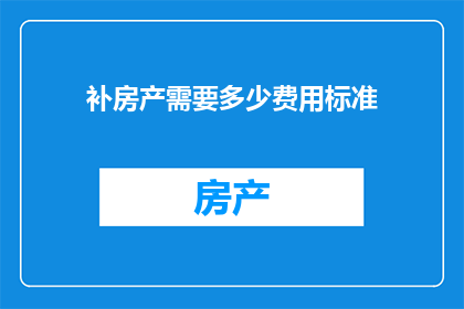 补房产需要多少费用标准(如何计算购买房产所需的费用标准？)