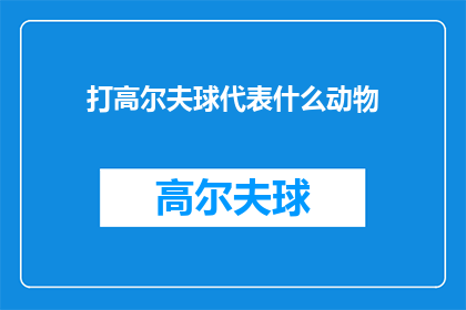 打高尔夫球代表什么动物(打高尔夫球究竟象征着哪种动物？)