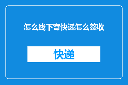 怎么线下寄快递怎么签收(如何安全地在线下进行快递寄送？以及如何确保签收过程顺利进行？)