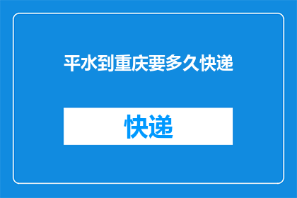 平水到重庆要多久快递(从平水到重庆的快递需要多长时间？)