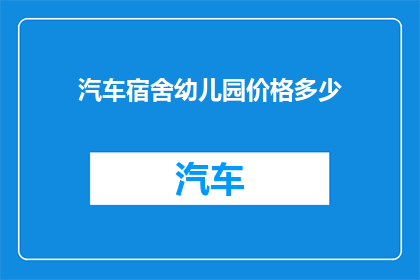 汽车宿舍幼儿园价格多少(汽车宿舍幼儿园的收费标准是多少？)