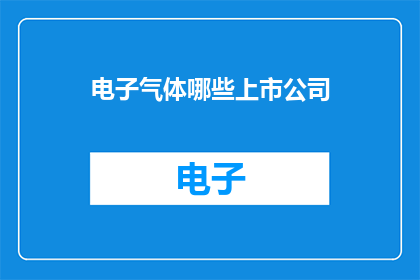 电子气体哪些上市公司(哪些上市公司涉足电子气体领域？)