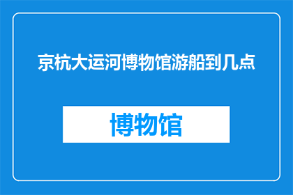 京杭大运河博物馆游船到几点(京杭大运河博物馆游船游览的开放时间是什么时候？)